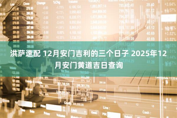 洪萨速配 12月安门吉利的三个日子 2025年12月安门黄道吉日查询