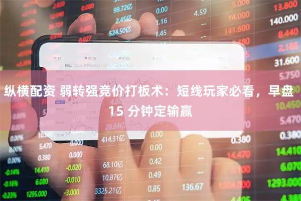 纵横配资 弱转强竞价打板术：短线玩家必看，早盘 15 分钟定输赢