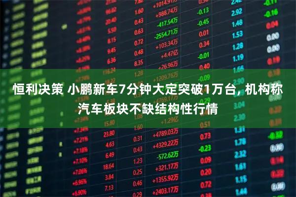 恒利决策 小鹏新车7分钟大定突破1万台, 机构称汽车板块不缺结构性行情