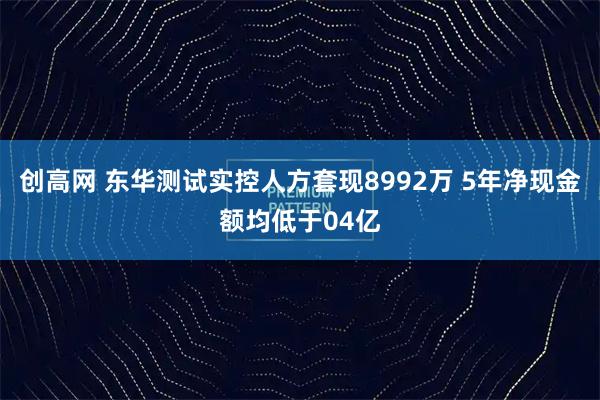 创高网 东华测试实控人方套现8992万 5年净现金额均低于04亿