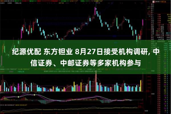 纪源优配 东方钽业 8月27日接受机构调研, 中信证券、中邮证券等多家机构参与