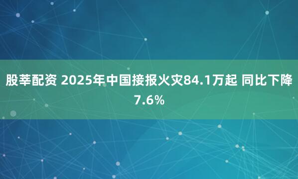 股莘配资 2025年中国接报火灾84.1万起 同比下降7.6%