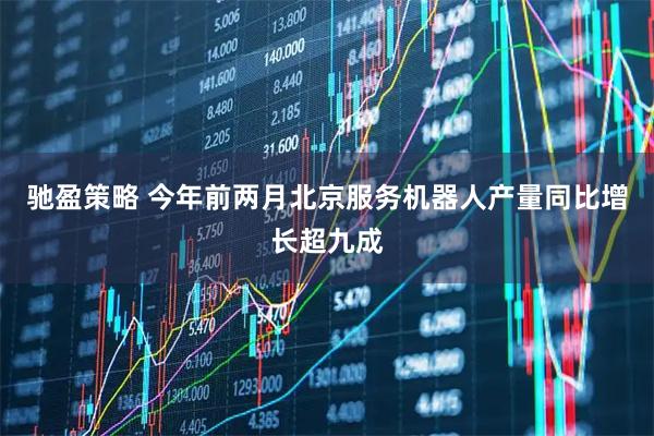 驰盈策略 今年前两月北京服务机器人产量同比增长超九成