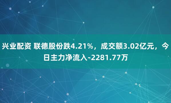 兴业配资 联德股份跌4.21%，成交额3.02亿元，今日主力净流入-2281.77万