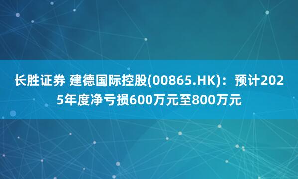 长胜证券 建德国际控股(00865.HK)：预计2025年度净亏损600万元至800万元
