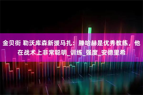 金贝街 勒沃库森新援马扎：滕哈赫是优秀教练，他在战术上非常聪明_训练_强度_安德里希