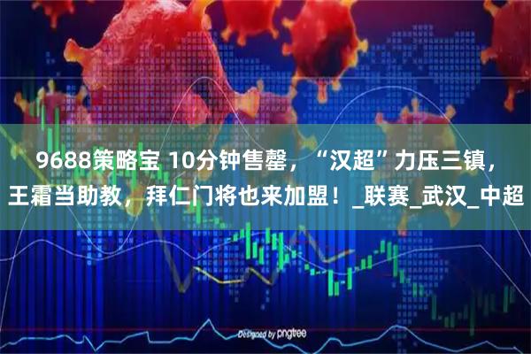 9688策略宝 10分钟售罄，“汉超”力压三镇，王霜当助教，拜仁门将也来加盟！_联赛_武汉_中超