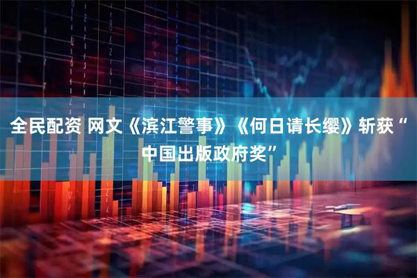 全民配资 网文《滨江警事》《何日请长缨》斩获“中国出版政府奖”