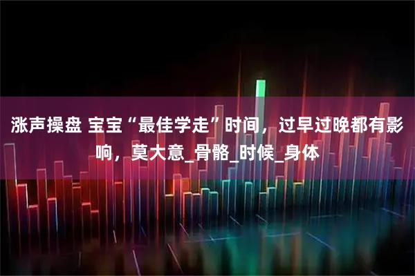 涨声操盘 宝宝“最佳学走”时间,过早过晚都有影响,莫大意_骨骼_时候_身体