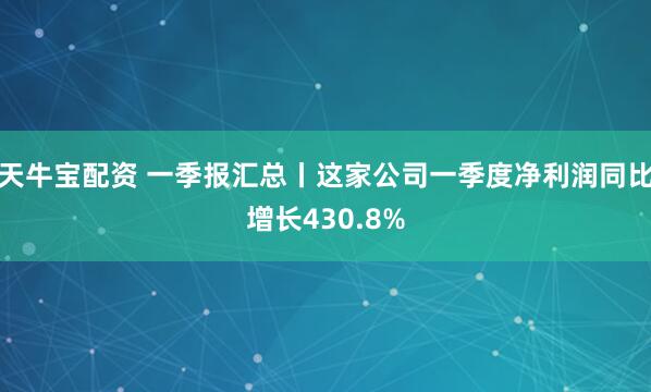 天牛宝配资 一季报汇总丨这家公司一季度净利润同比增长430.8%