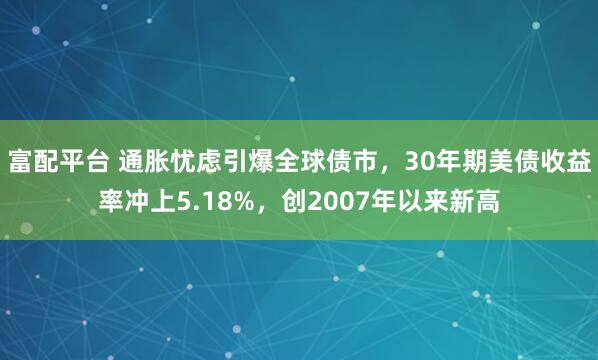 富配平台 通胀忧虑引爆全球债市，30年期美债收益率冲上5.18%，创2007年以来新高