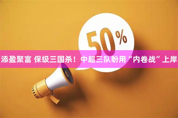添盈聚富 保级三国杀！中超三队盼用“内卷战”上岸
