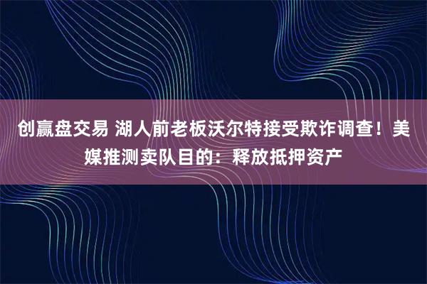 创赢盘交易 湖人前老板沃尔特接受欺诈调查！美媒推测卖队目的：释放抵押资产